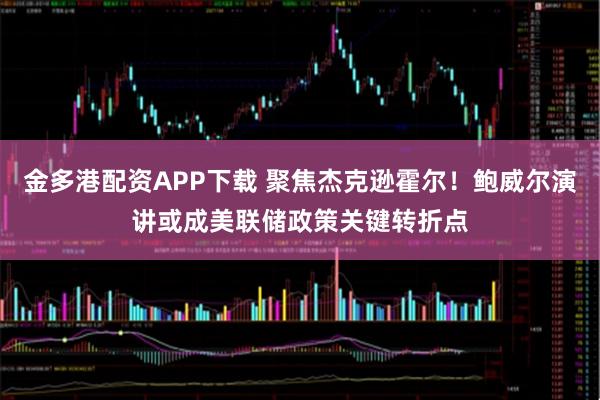 金多港配资APP下载 聚焦杰克逊霍尔！鲍威尔演讲或成美联储政策关键转折点