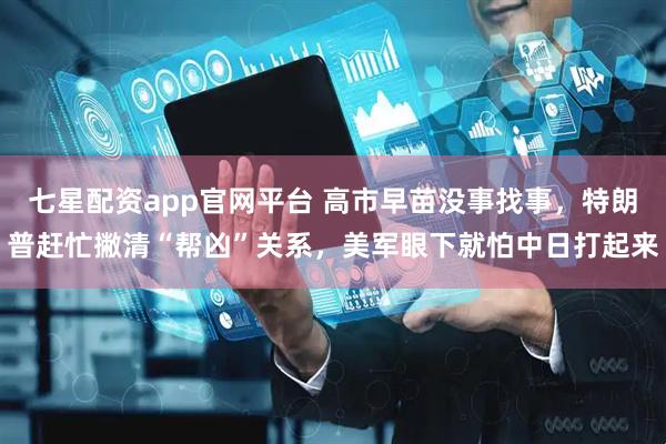 七星配资app官网平台 高市早苗没事找事，特朗普赶忙撇清“帮凶”关系，美军眼下就怕中日打起来