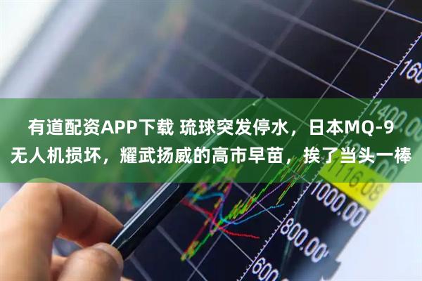 有道配资APP下载 琉球突发停水，日本MQ-9无人机损坏，耀武扬威的高市早苗，挨了当头一棒