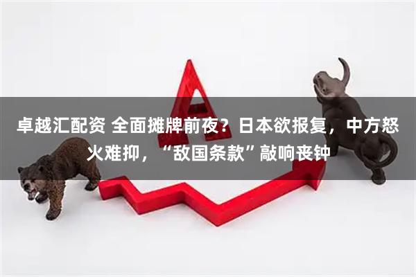 卓越汇配资 全面摊牌前夜？日本欲报复，中方怒火难抑，“敌国条款”敲响丧钟