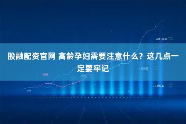 股融配资官网 高龄孕妇需要注意什么？这几点一定要牢记