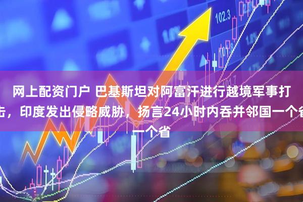 网上配资门户 巴基斯坦对阿富汗进行越境军事打击，印度发出侵略威胁，扬言24小时内吞并邻国一个省