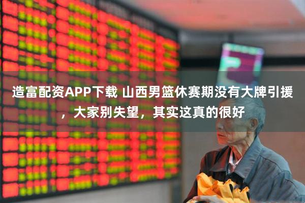 造富配资APP下载 山西男篮休赛期没有大牌引援，大家别失望，其实这真的很好