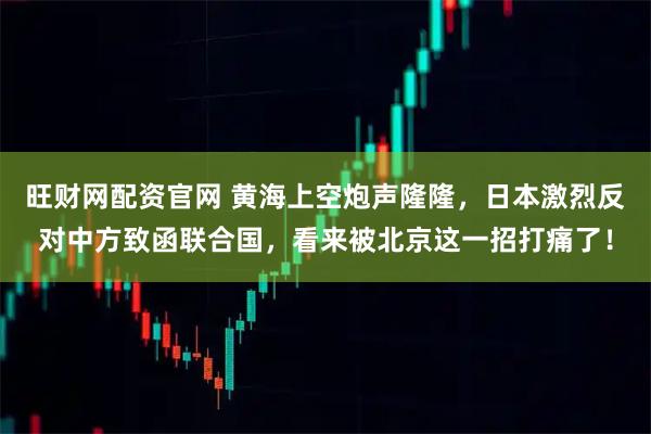 旺财网配资官网 黄海上空炮声隆隆，日本激烈反对中方致函联合国，看来被北京这一招打痛了！