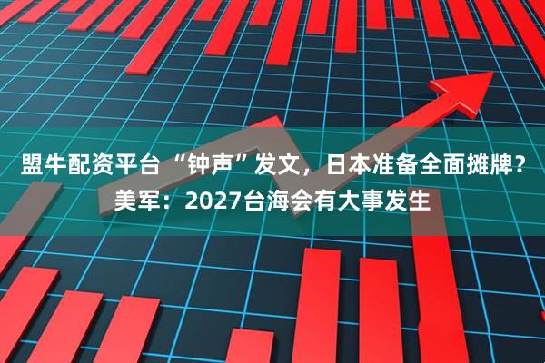 盟牛配资平台 “钟声”发文，日本准备全面摊牌？美军：2027台海会有大事发生