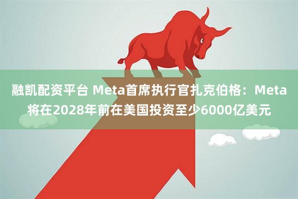 融凯配资平台 Meta首席执行官扎克伯格：Meta将在2028年前在美国投资至少6000亿美元