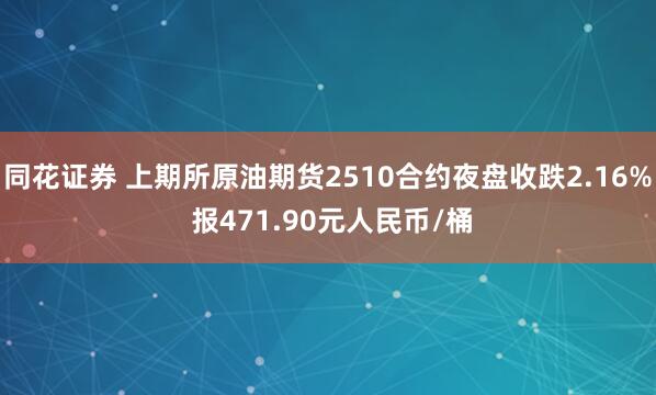同花证券 上期所原油期货2510合约夜盘收跌2.16% 报471.90元人民币/桶