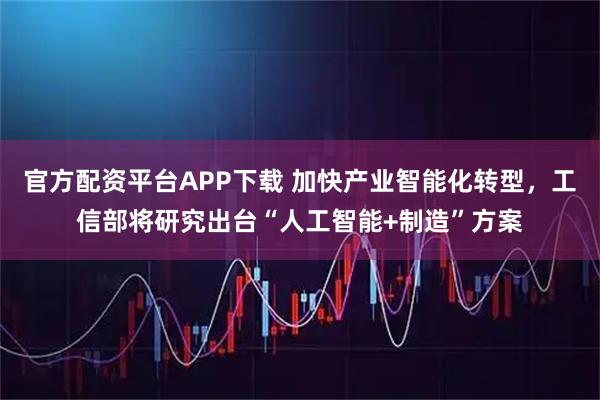 官方配资平台APP下载 加快产业智能化转型，工信部将研究出台“人工智能+制造”方案
