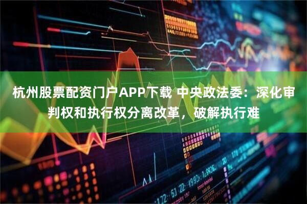 杭州股票配资门户APP下载 中央政法委：深化审判权和执行权分离改革，破解执行难