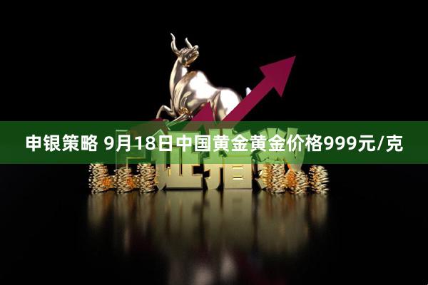 申银策略 9月18日中国黄金黄金价格999元/克