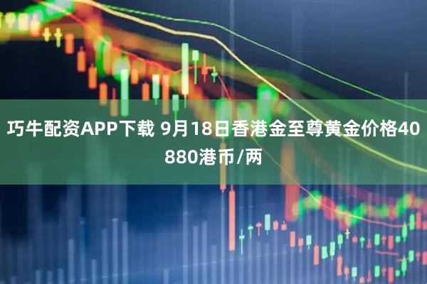 巧牛配资APP下载 9月18日香港金至尊黄金价格40880港币/两