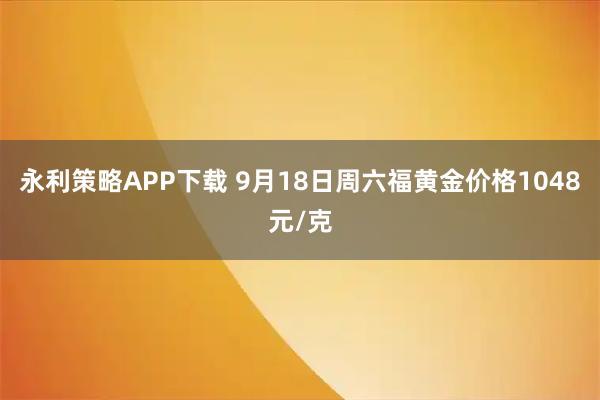 永利策略APP下载 9月18日周六福黄金价格1048元/克
