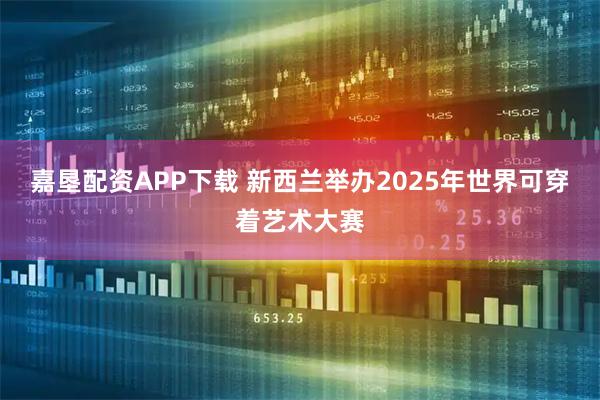 嘉垦配资APP下载 新西兰举办2025年世界可穿着艺术大赛