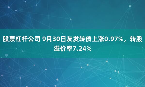 股票杠杆公司 9月30日友发转债上涨0.97%，转股溢价率7.24%
