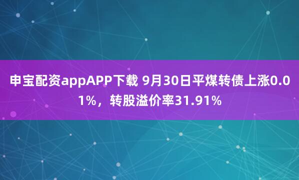 申宝配资appAPP下载 9月30日平煤转债上涨0.01%，转股溢价率31.91%