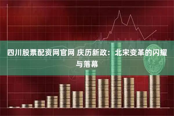 四川股票配资网官网 庆历新政：北宋变革的闪耀与落幕