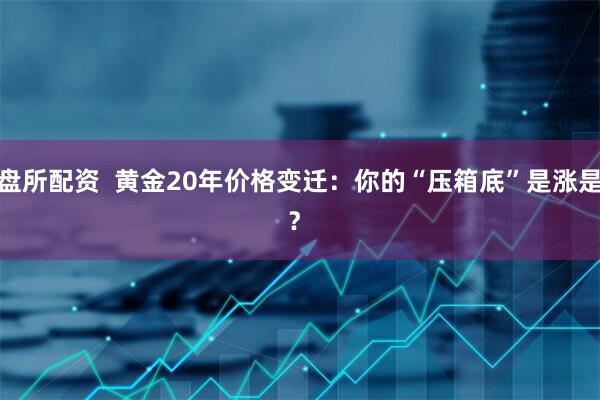 操盘所配资  黄金20年价格变迁：你的“压箱底”是涨是跌？ 