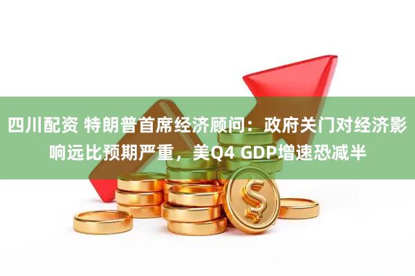 四川配资 特朗普首席经济顾问：政府关门对经济影响远比预期严重，美Q4 GDP增速恐减半