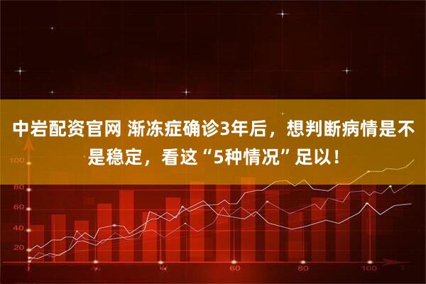 中岩配资官网 渐冻症确诊3年后，想判断病情是不是稳定，看这“5种情况”足以！