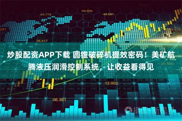 炒股配资APP下载 圆锥破碎机提效密码！美矿航腾液压润滑控制系统，让收益看得见