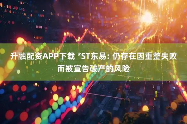 升融配资APP下载 *ST东易: 仍存在因重整失败而被宣告破产的风险