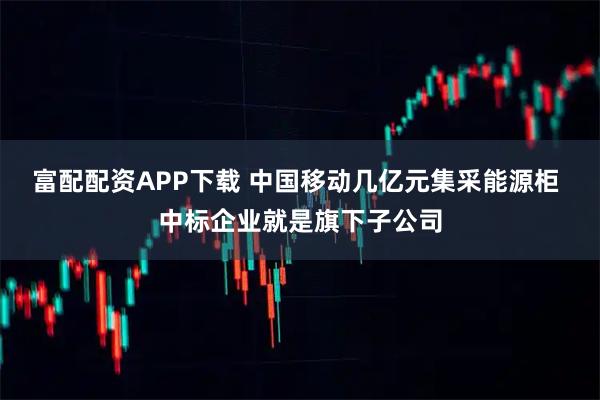 富配配资APP下载 中国移动几亿元集采能源柜 中标企业就是旗下子公司
