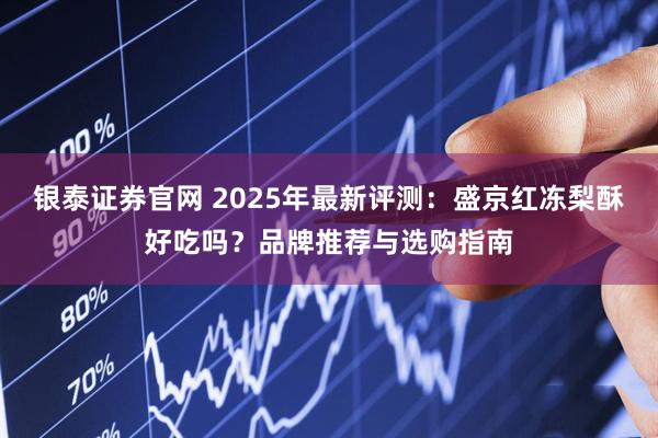 银泰证券官网 2025年最新评测：盛京红冻梨酥好吃吗？品牌推荐与选购指南