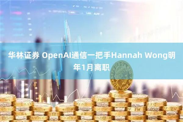 华林证券 OpenAI通信一把手Hannah Wong明年1月离职