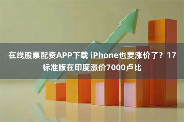 在线股票配资APP下载 iPhone也要涨价了?17标准版在印度涨价7000卢比