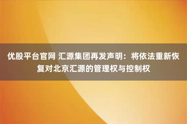 优股平台官网 汇源集团再发声明：将依法重新恢复对北京汇源的管理权与控制权