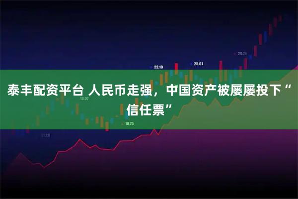 泰丰配资平台 人民币走强，中国资产被屡屡投下“信任票”