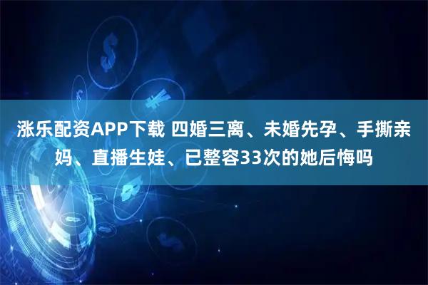 涨乐配资APP下载 四婚三离、未婚先孕、手撕亲妈、直播生娃、已整容33次的她后悔吗