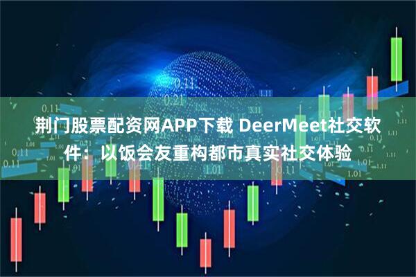 荆门股票配资网APP下载 DeerMeet社交软件：以饭会友重构都市真实社交体验