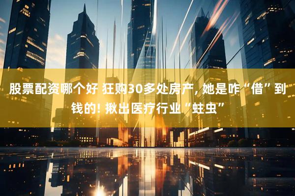 股票配资哪个好 狂购30多处房产, 她是咋“借”到钱的! 揪出医疗行业“蛀虫”