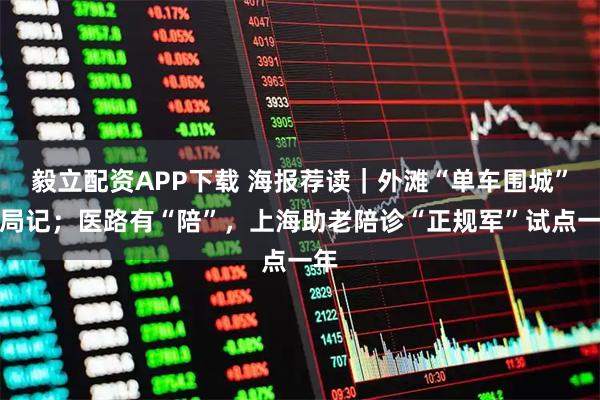 毅立配资APP下载 海报荐读｜外滩“单车围城”破局记；医路有“陪”，上海助老陪诊“正规军”试点一年