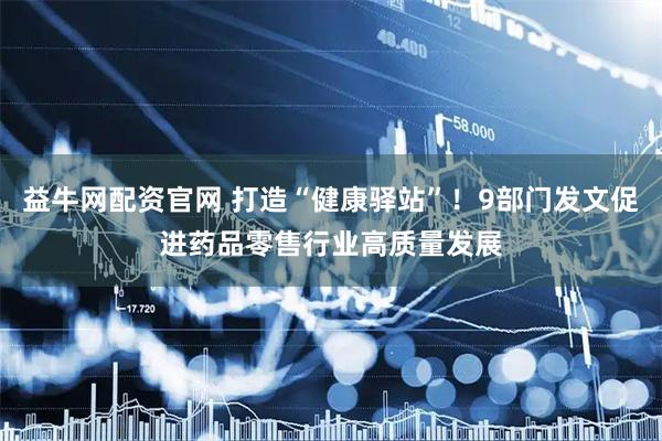 益牛网配资官网 打造“健康驿站”！9部门发文促进药品零售行业高质量发展