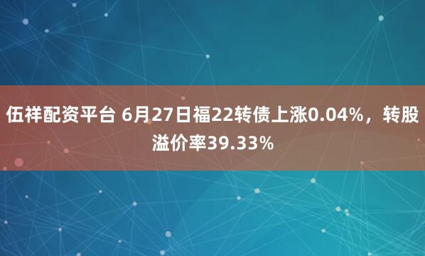 伍祥配资平台 6月27日福22转债上涨0.04%，转股溢价率39.33%