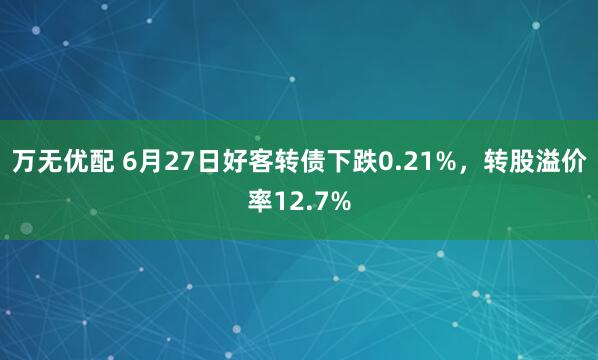 万无优配 6月27日好客转债下跌0.21%，转股溢价率12.7%