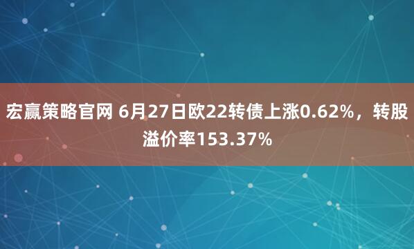 宏赢策略官网 6月27日欧22转债上涨0.62%，转股溢价率153.37%