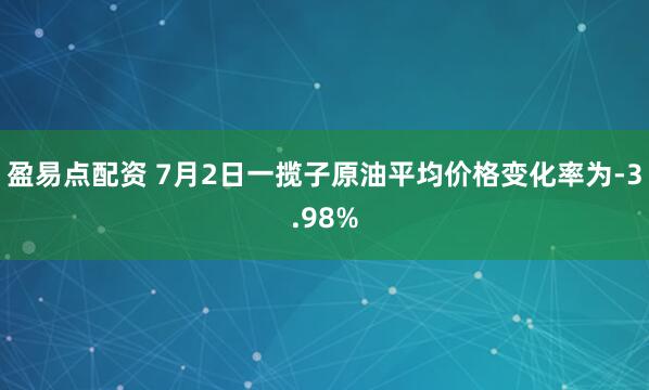 盈易点配资 7月2日一揽子原油平均价格变化率为-3.98%