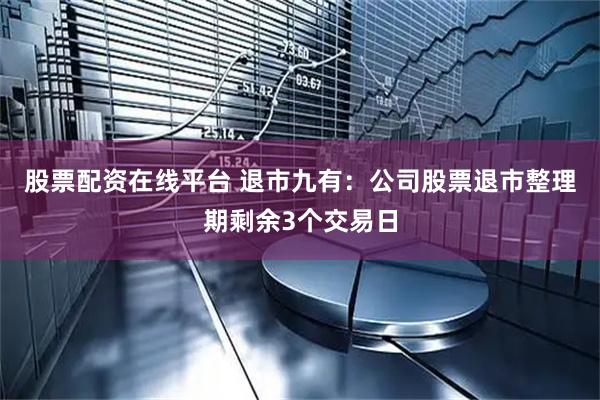 股票配资在线平台 退市九有：公司股票退市整理期剩余3个交易日
