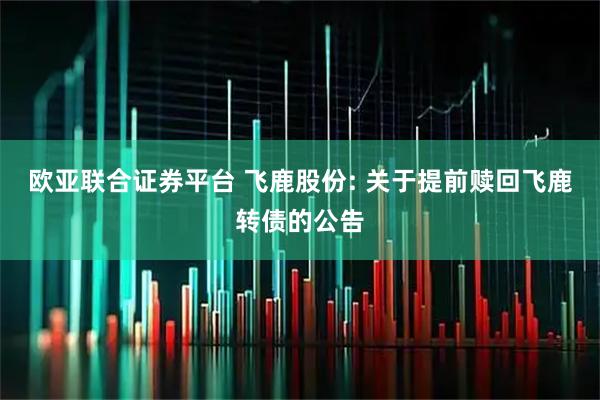 欧亚联合证券平台 飞鹿股份: 关于提前赎回飞鹿转债的公告