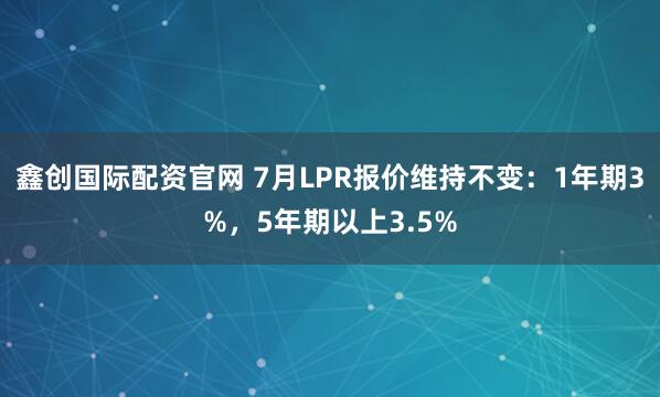 鑫创国际配资官网 7月LPR报价维持不变：1年期3%，5年期以上3.5%