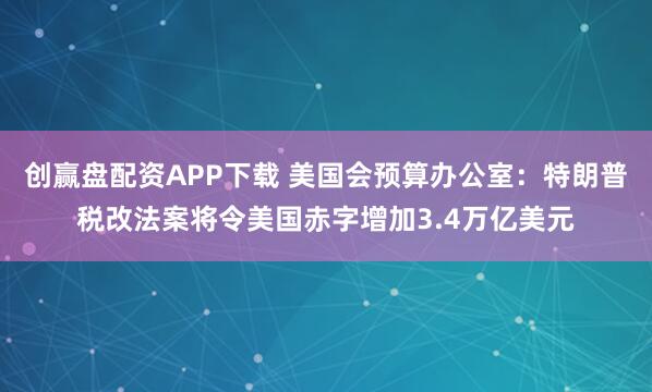 创赢盘配资APP下载 美国会预算办公室：特朗普税改法案将令美国赤字增加3.4万亿美元