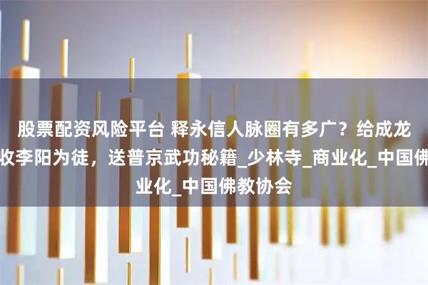 股票配资风险平台 释永信人脉圈有多广?给成龙题字,收李阳为徒,送普京武功秘籍_少林寺_商业化_中国佛教协会