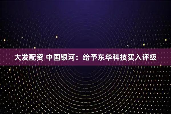 大发配资 中国银河：给予东华科技买入评级