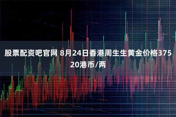 股票配资吧官网 8月24日香港周生生黄金价格37520港币/两