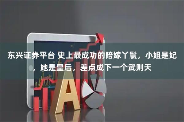 东兴证券平台 史上最成功的陪嫁丫鬟,小姐是妃,她是皇后,差点成下一个武则天