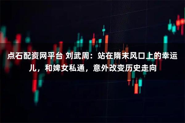 点石配资网平台 刘武周:站在隋末风口上的幸运儿,和婢女私通,意外改变历史走向