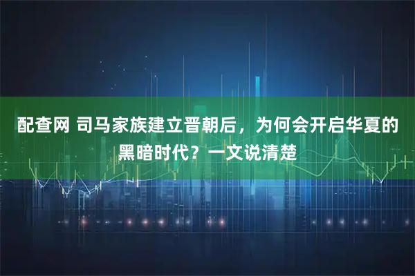 配查网 司马家族建立晋朝后,为何会开启华夏的黑暗时代?一文说清楚